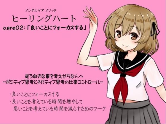 メンタルケア メソッド「ヒーリングハート」 -Healing Heart- care02:「良いことにフォーカスする」 後ろ向きな事を考えがちな人へ -ポジティブ思考とネガティブ思考の比率コントロール- ・良いことにフォーカスする ・良いことを考えている時間を増やして、悪いことを考えている時間を減らすためのワーク