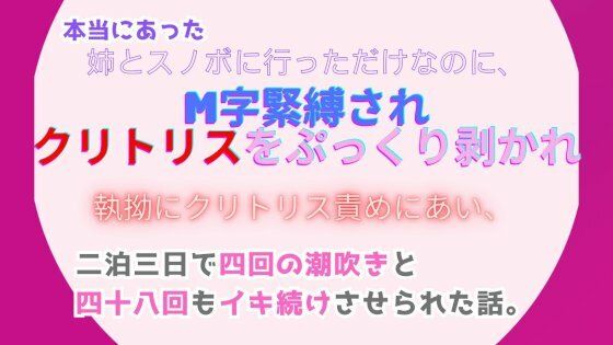 本当にあった、姉とスノボに行っただけなのに、M字緊縛されクリトリスをぷっくり剥かれ執拗にクリトリス責めにあい、二泊三日で四回の潮吹きと四十八回もイキ続けさせられた話。