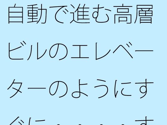 自動で進む高層ビルのエレベーターのようにすぐに・・・・するとその直後