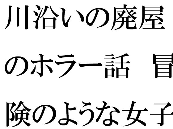 川沿いの廃屋のホラー話 冒険のような女子たちの一日