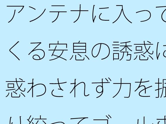 【無料】アンテナに入ってくる安息の誘惑に惑わされず力を振り絞ってゴールまで